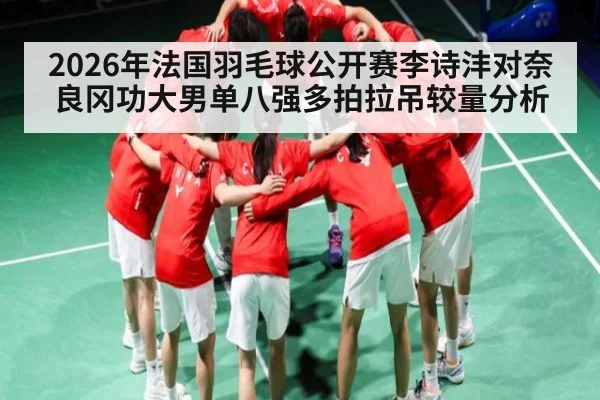 2026年法国羽毛球公开赛李诗沣对奈良冈功大男单八强多拍拉吊较量分析