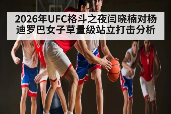 2026年UFC格斗之夜闫晓楠对杨迪罗巴女子草量级站立打击分析